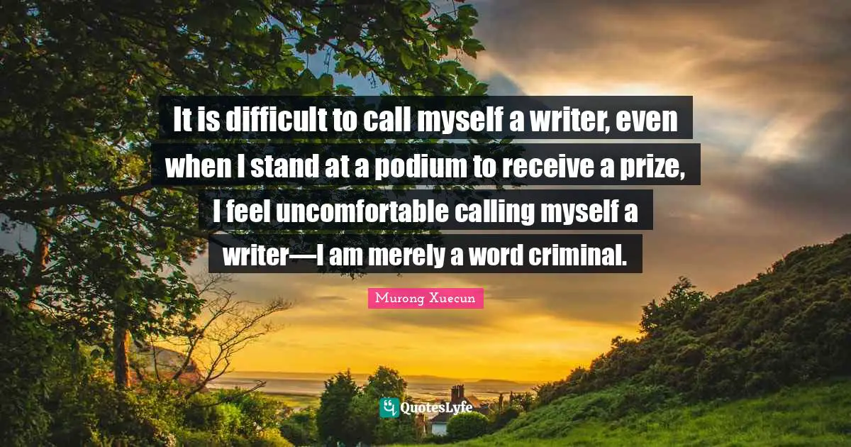 It is difficult to call myself a writer, even when I stand at a podium to receive a prize, I feel uncomfortable calling myself a writer—I am merely a word criminal.
