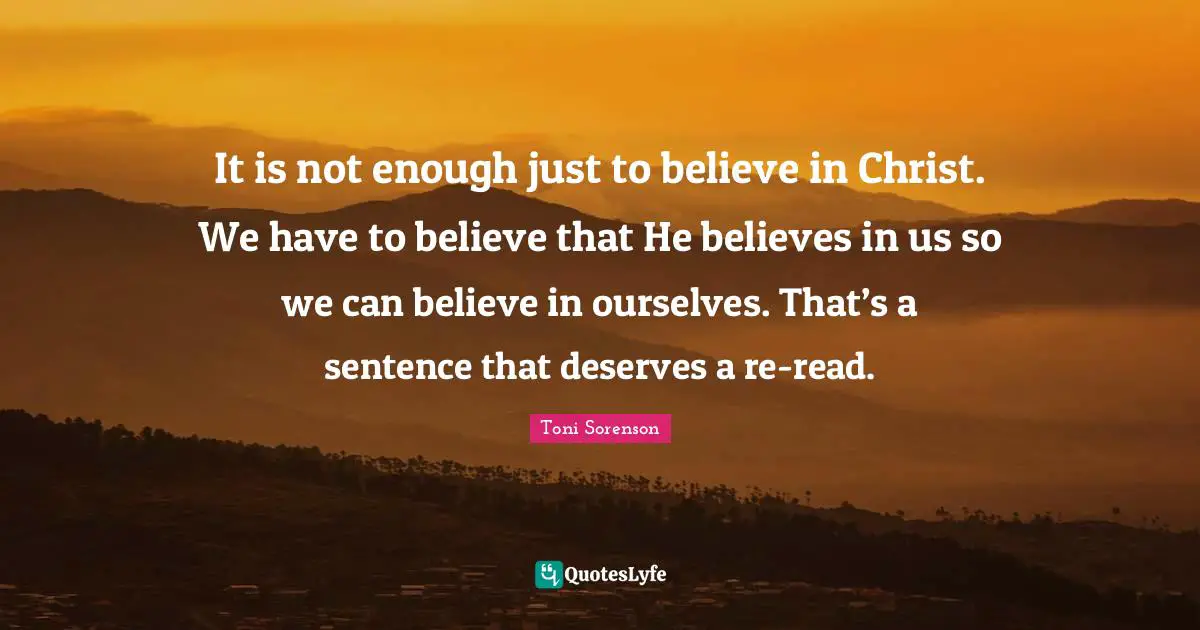 It is not enough just to believe in Christ. We have to believe that He believes in us so we can believe in ourselves. That’s a sentence that deserves a re-read.