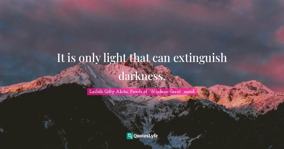 It is only light that can extinguish darkness.