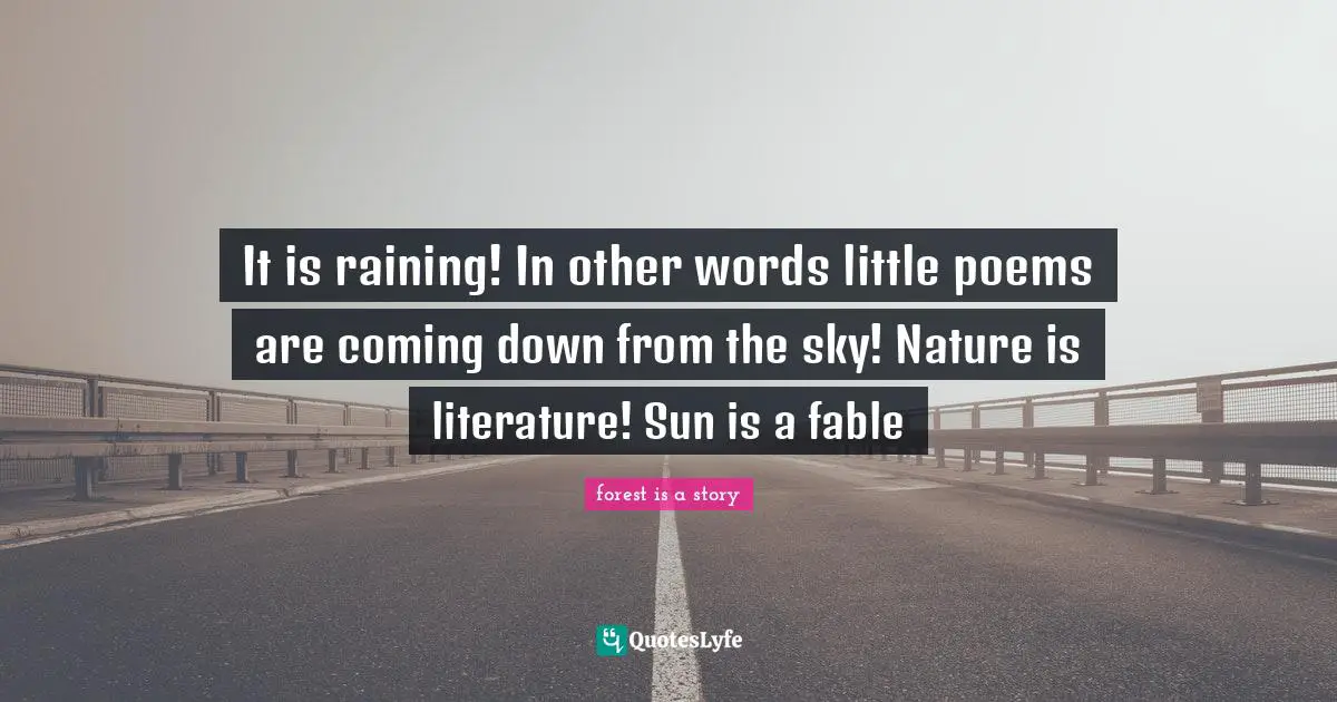 It is raining! In other words little poems are coming down from the sky! Nature is literature! Sun is a fable