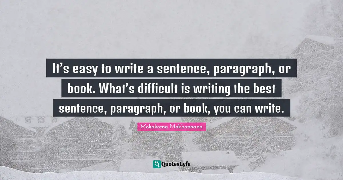It’s easy to write a sentence, paragraph, or book. What’s difficult is writing the best sentence, paragraph, or book, you can write.