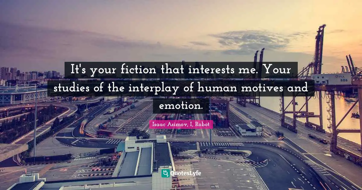 It's your fiction that interests me. Your studies of the interplay of human motives and emotion.