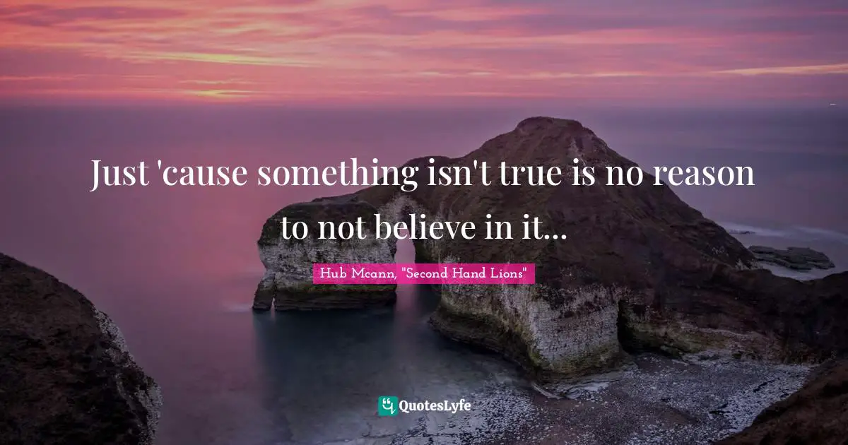 Just 'cause something isn't true is no reason to not believe in it...