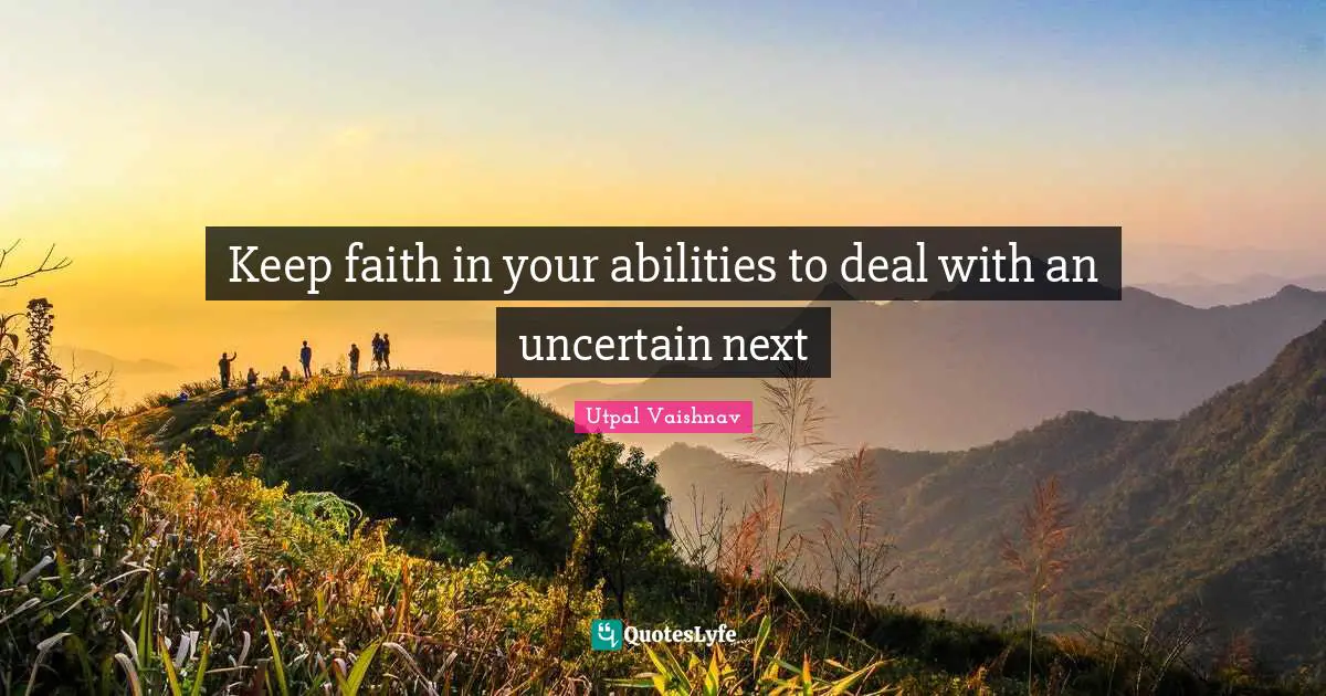 Keep faith in your abilities to deal with an uncertain next