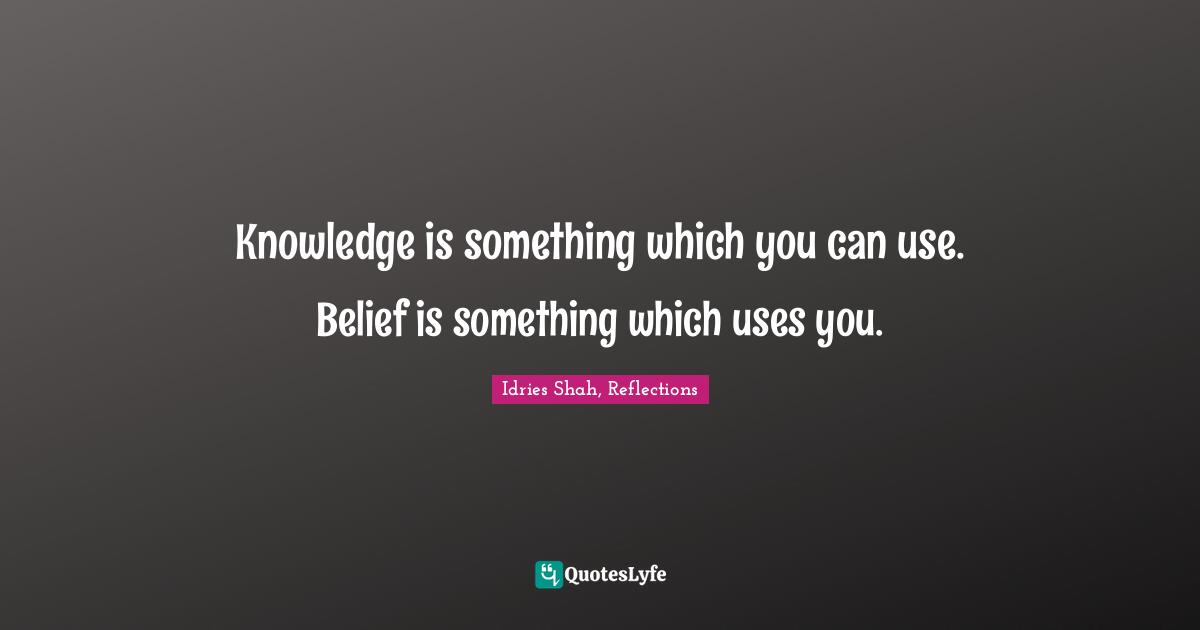 Idries Shah Quotes: "Knowledge is something which you can use. Belief is something which uses you."