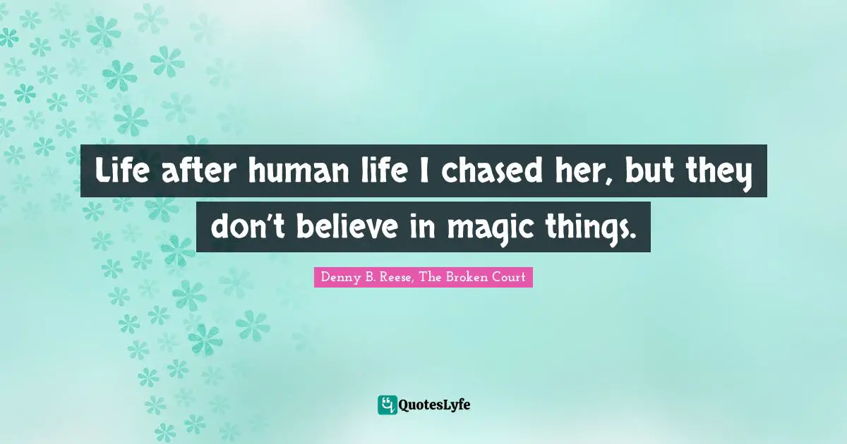 Life after human life I chased her, but they don’t believe in magic things.