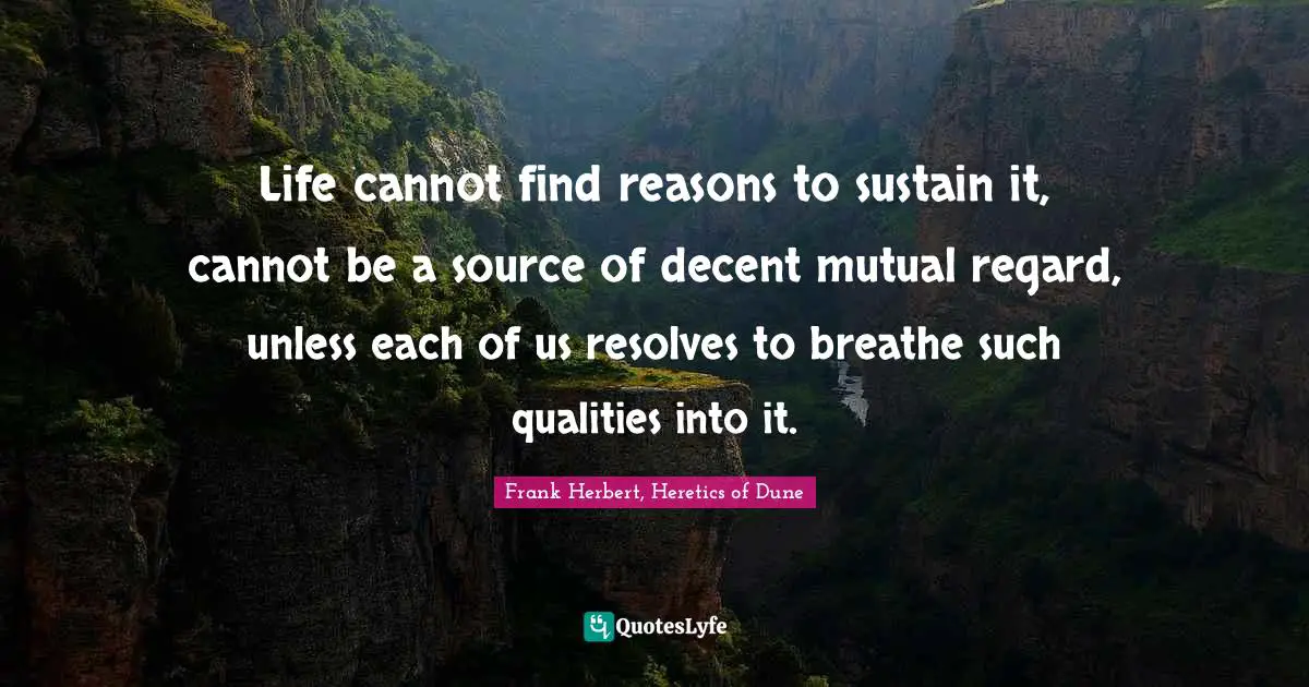 Life cannot find reasons to sustain it, cannot be a source of decent mutual regard, unless each of us resolves to breathe such qualities into it.