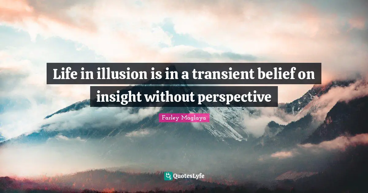 Life in illusion is in a transient belief on insight without perspective