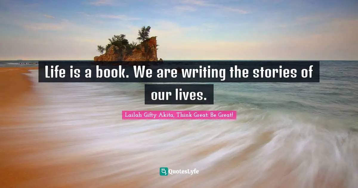 Lailah Gifty Akita, Think Great: Be Great! Quotes: "Life is a book. We are writing the stories of our lives."