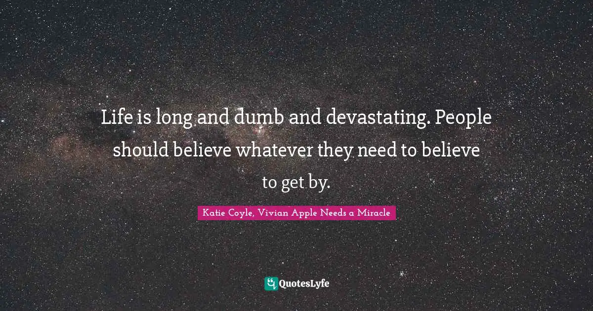Life is long and dumb and devastating. People should believe whatever they need to believe to get by.