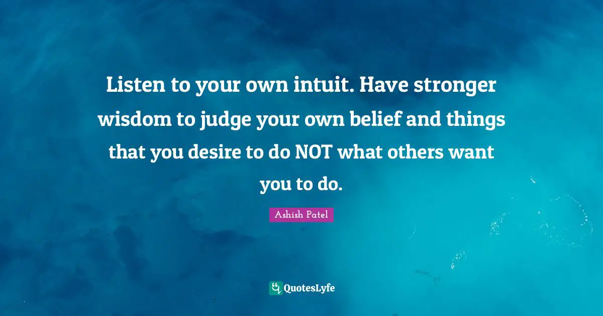 Listen to your own intuit. Have stronger wisdom to judge your own belief and things that you desire to do NOT what others want you to do.