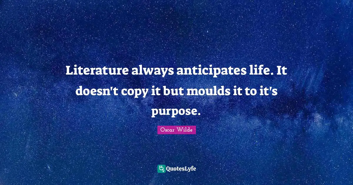 Writer Quotes: "Literature always anticipates life. It doesn't copy it but moulds it to it's purpose."