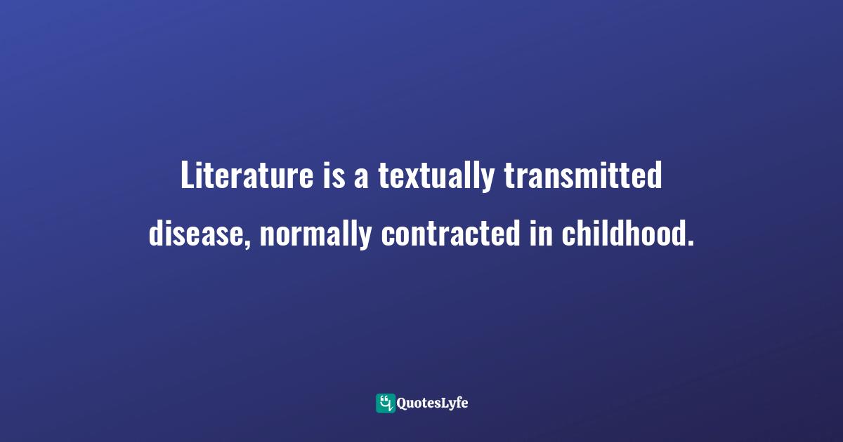 Jane Yolen, Touch Magic: Fantasy, Faerie & Folklore In The Literature Of Childhood Quotes: "Literature is a textually transmitted disease, normally contracted in childhood."