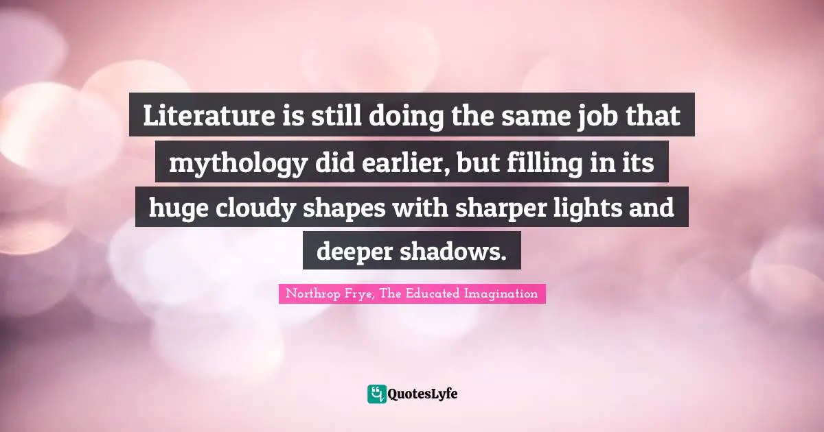 Literature is still doing the same job that mythology did earlier, but filling in its huge cloudy shapes with sharper lights and deeper shadows.