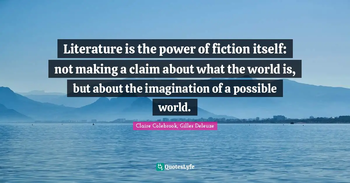 Literature is the power of fiction itself: not making a claim about what the world is, but about the imagination of a possible world.