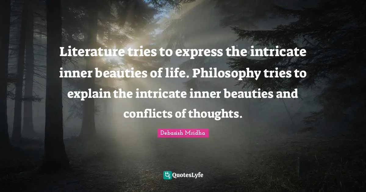 Literature tries to express the intricate inner beauties of life. Philosophy tries to explain the intricate inner beauties and conflicts of thoughts.