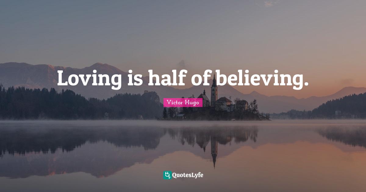 Loving is half of believing.