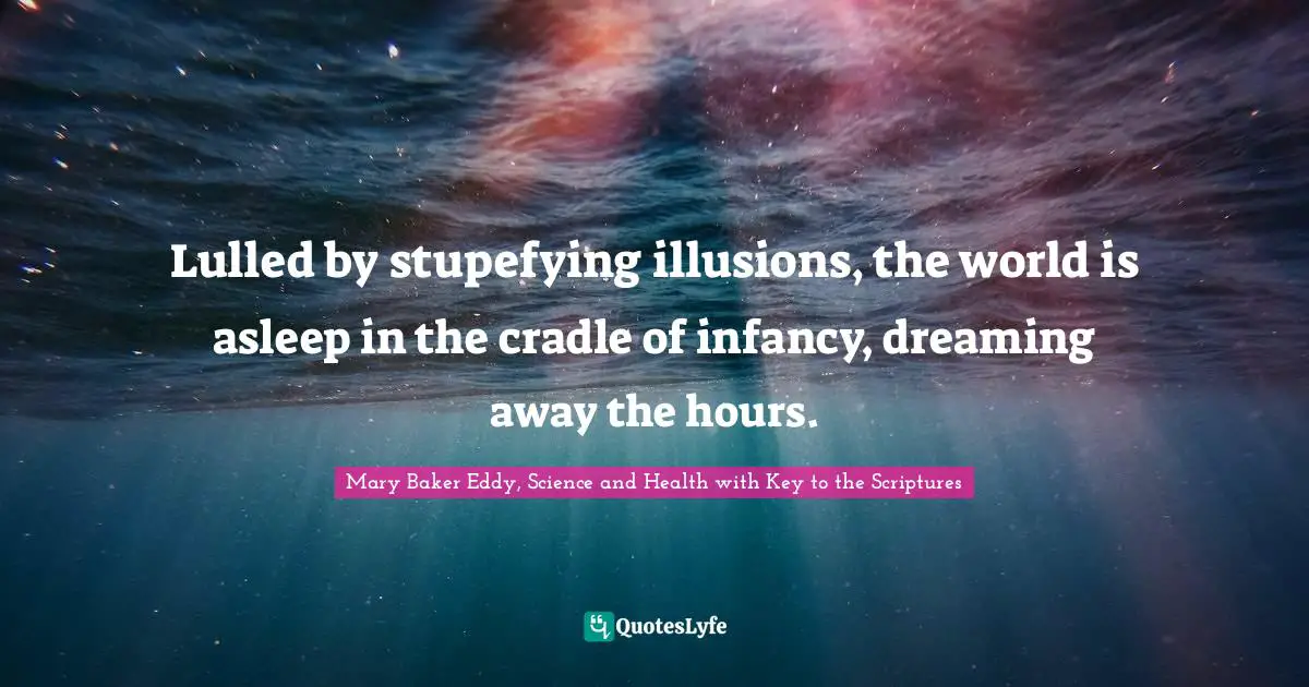 Mary Baker Eddy, Science and Health with Key to the Scriptures Quotes: Lulled by stupefying illusions, the world is asleep in the cradle of infancy, dreaming away the hours.