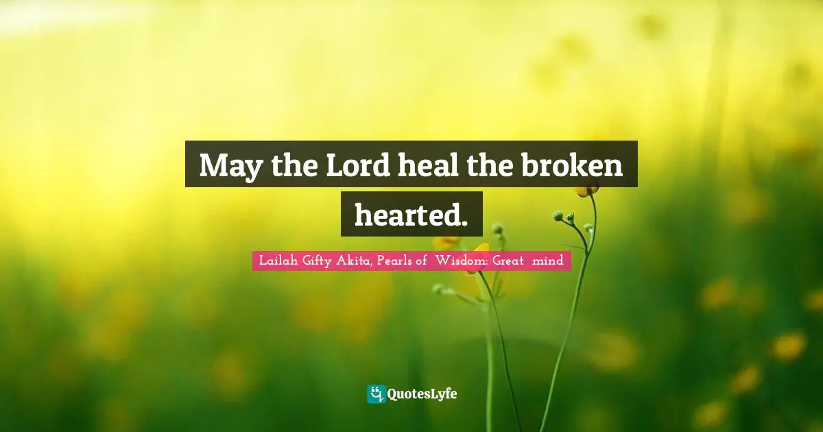 May the Lord heal the broken hearted.