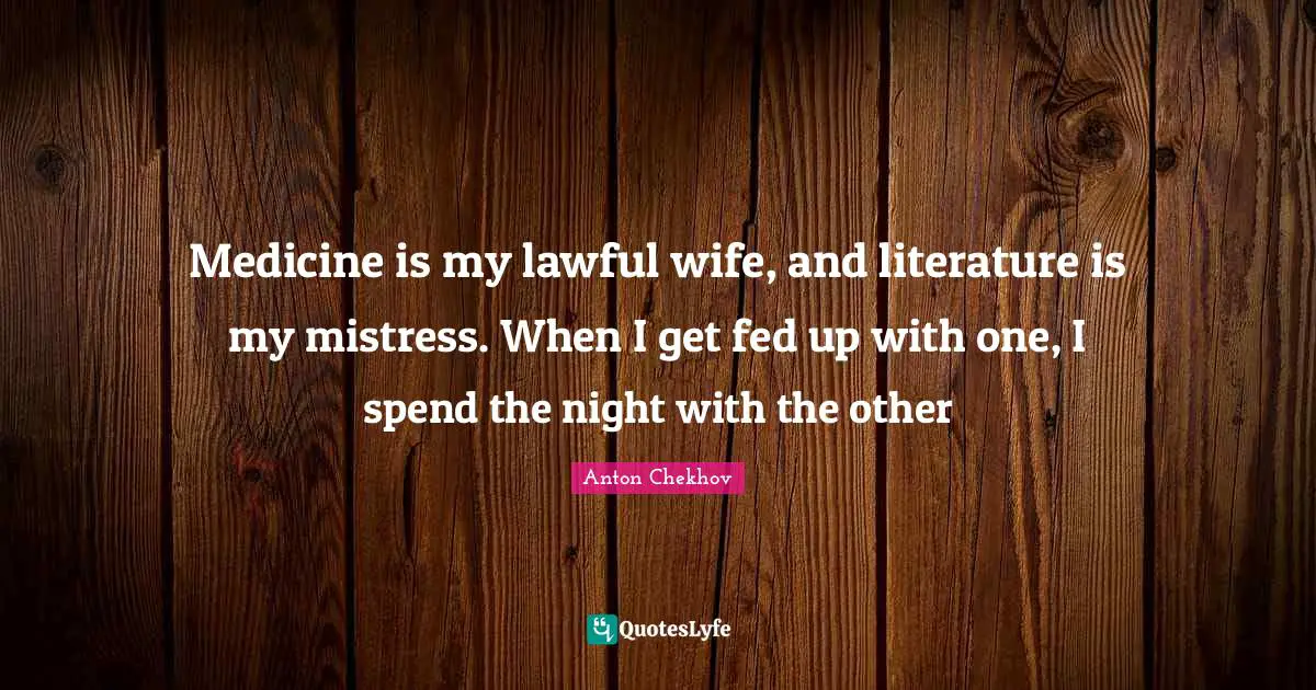 Medicine is my lawful wife, and literature is my mistress. When I get fed up with one, I spend the night with the other