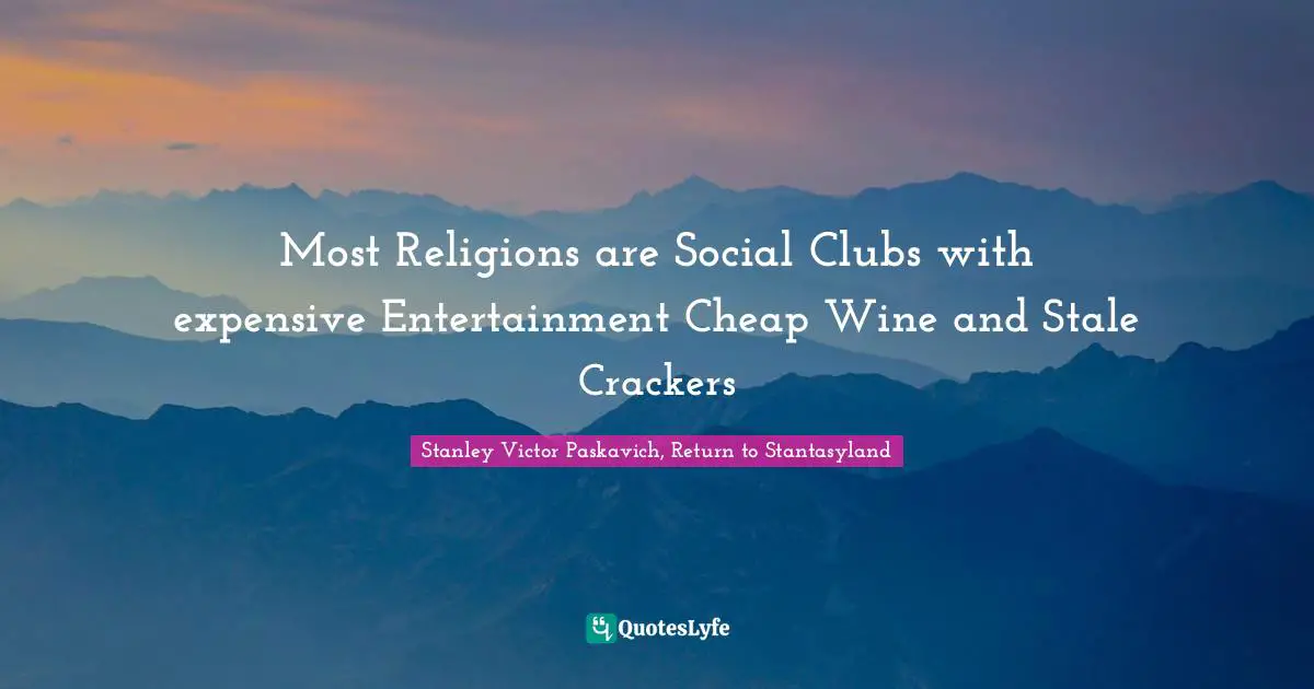 Most Religions are Social Clubs with expensive Entertainment Cheap Wine and Stale Crackers