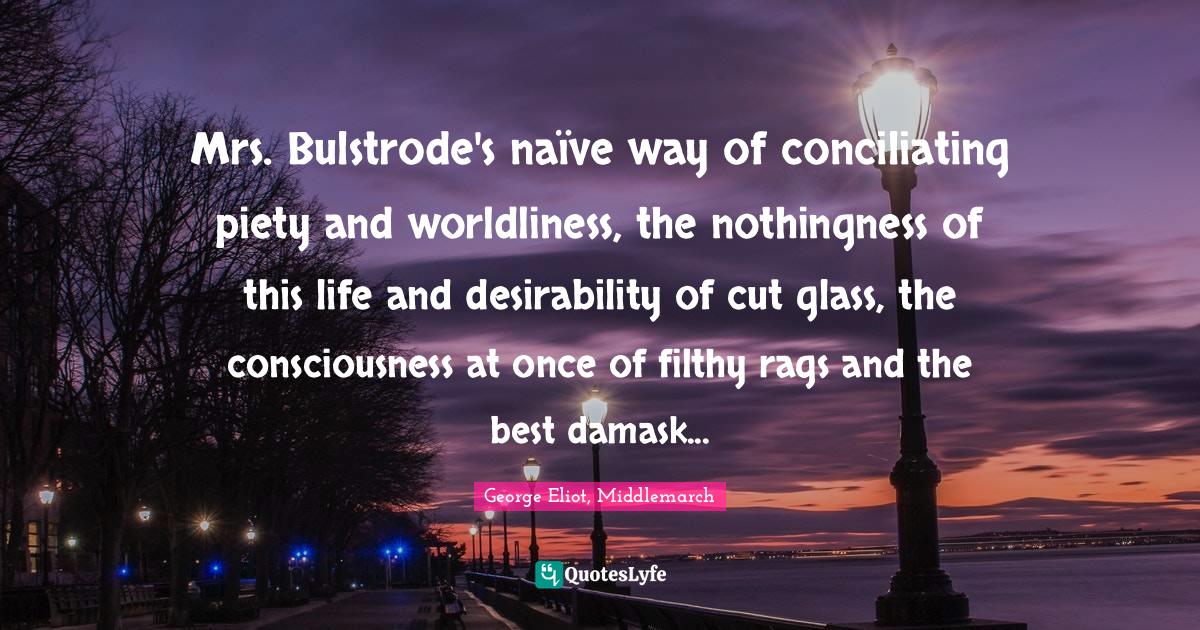 Mrs. Bulstrode's naïve way of conciliating piety and worldliness, the nothingness of this life and desirability of cut glass, the consciousness at once of filthy rags and the best damask...