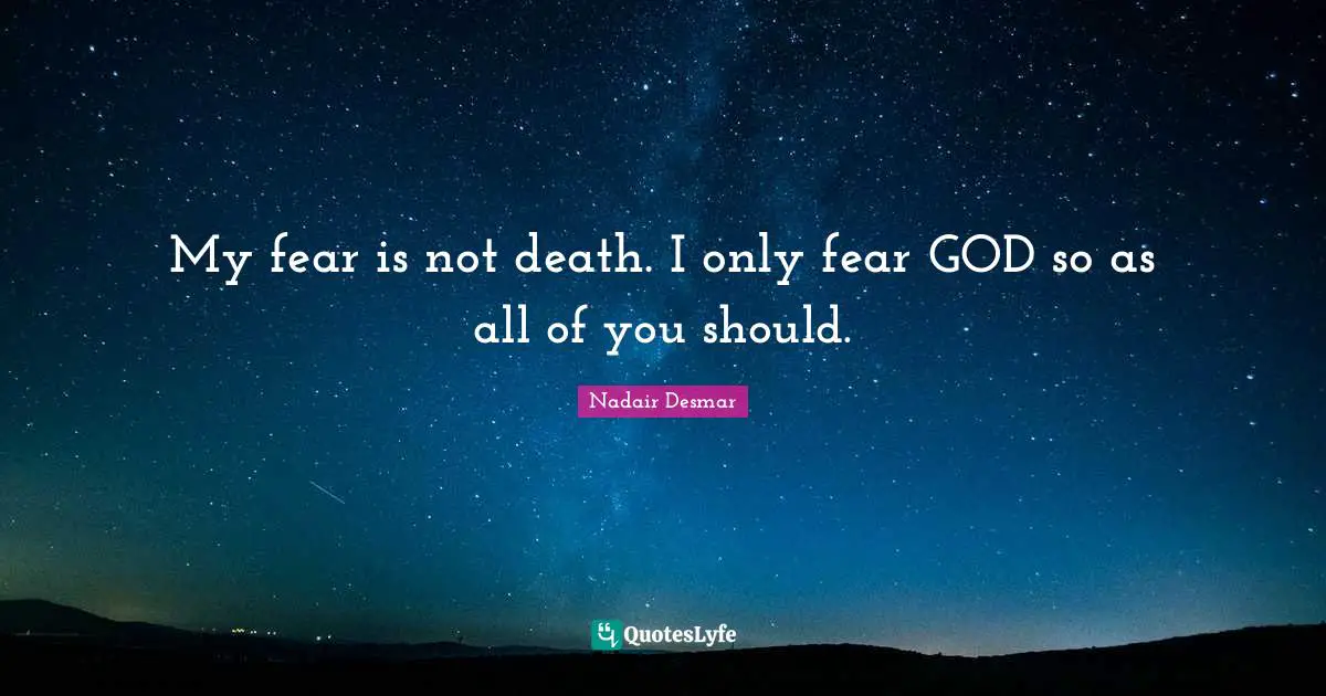 My fear is not death. I only fear GOD so as all of you should.