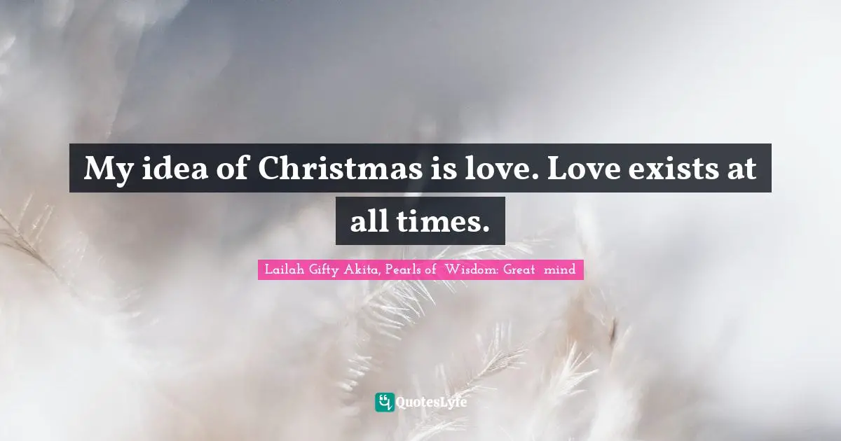 My idea of Christmas is love. Love exists at all times.