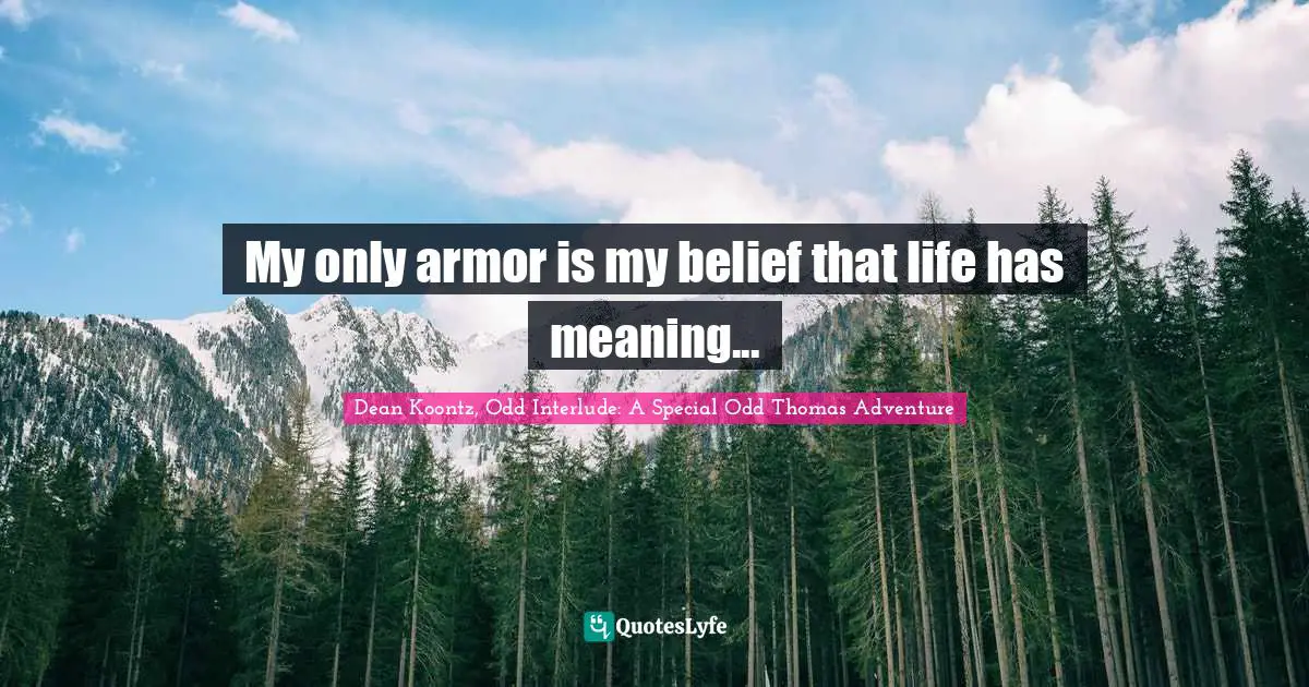 My only armor is my belief that life has meaning...