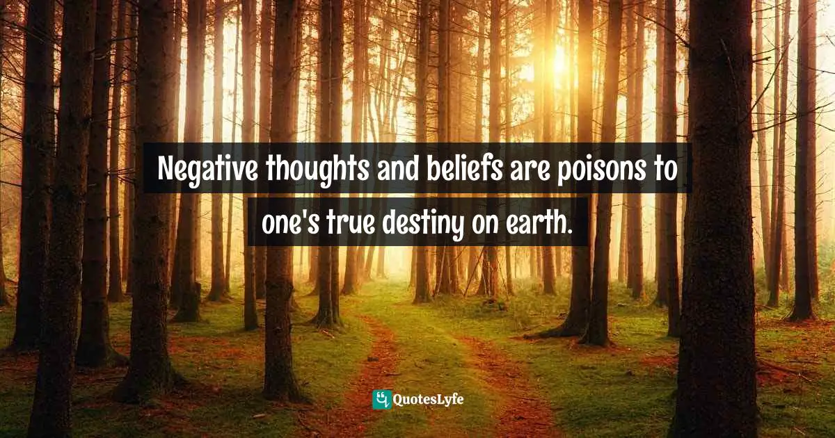 Negative thoughts and beliefs are poisons to one's true destiny on earth.