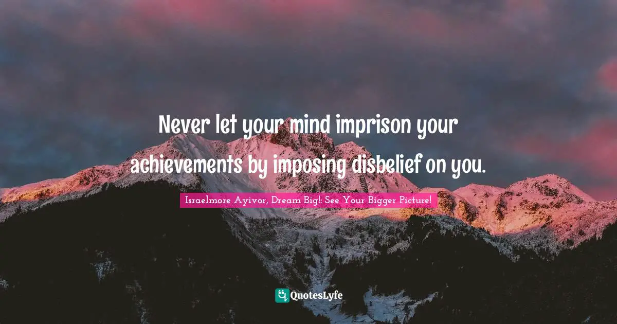 Never let your mind imprison your achievements by imposing disbelief on you.