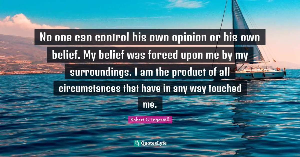 No one can control his own opinion or his own belief. My belief was forced upon me by my surroundings. I am the product of all circumstances that have in any way touched me.