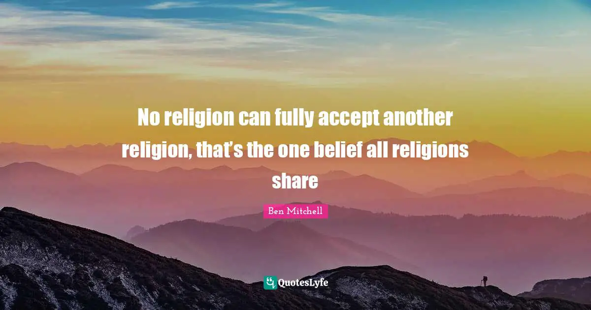 No religion can fully accept another religion, that’s the one belief all religions share