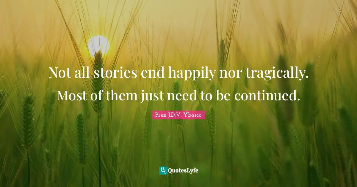 Not all stories end happily nor tragically. Most of them just need to be continued.