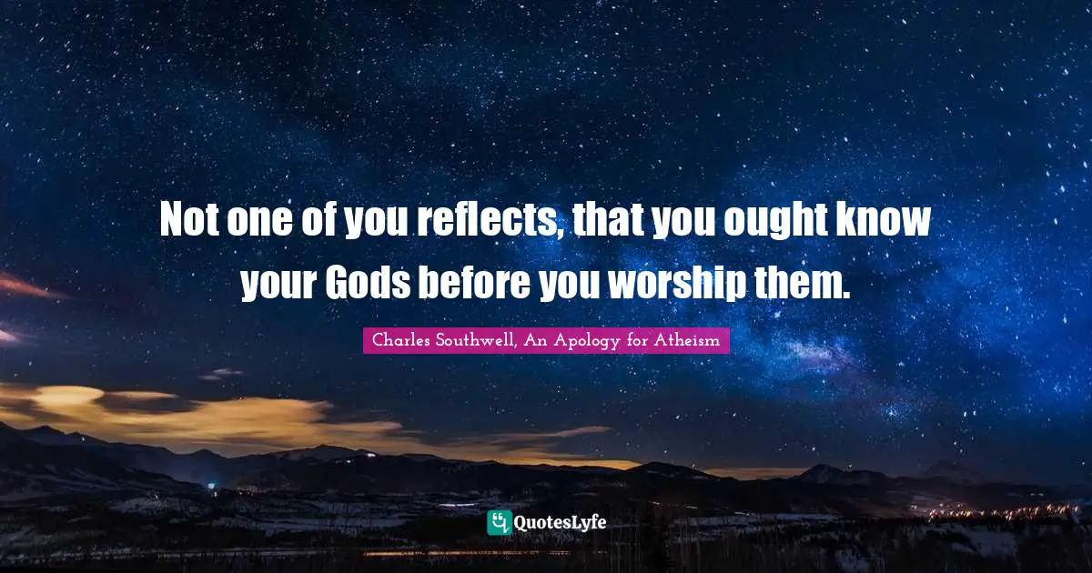 Not one of you reflects, that you ought know your Gods before you worship them.