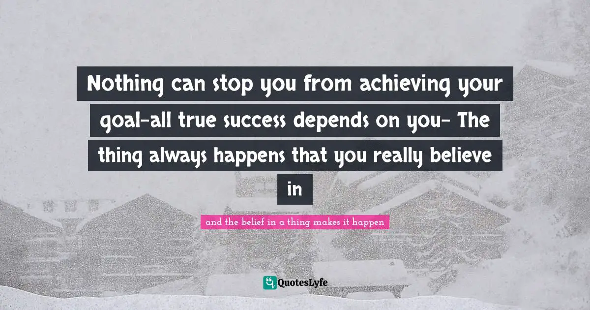Nothing can stop you from achieving your goal-all true success depends on you- The thing always happens that you really believe in