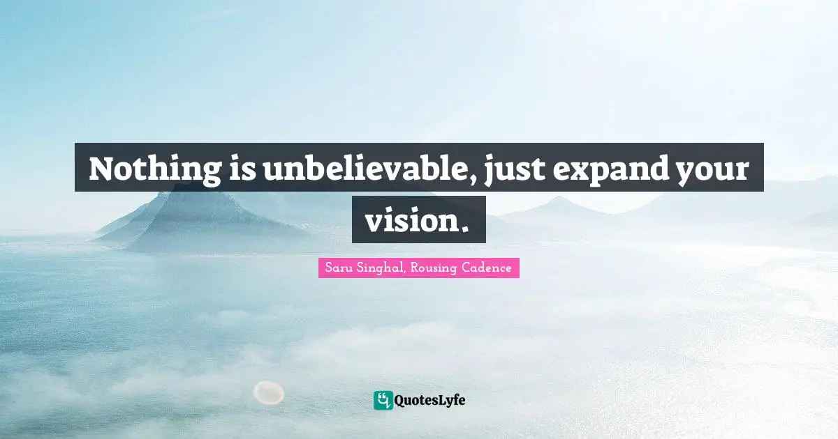 Nothing is unbelievable, just expand your vision.