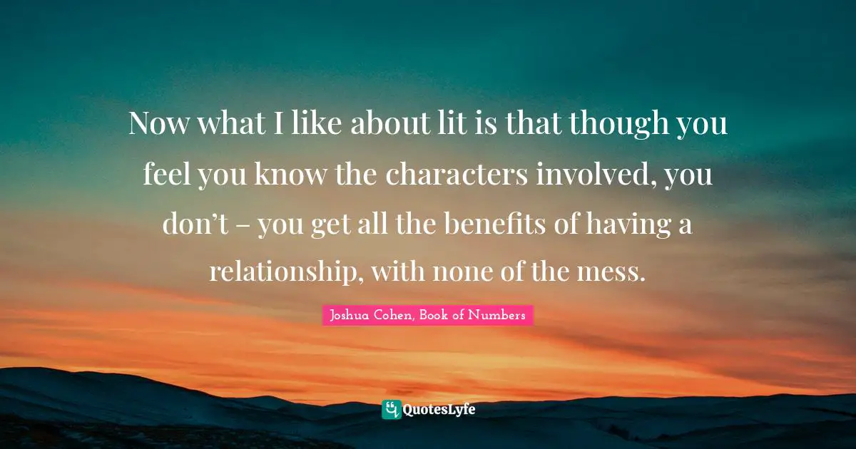 Now what I like about lit is that though you feel you know the characters involved, you don’t – you get all the benefits of having a relationship, with none of the mess.