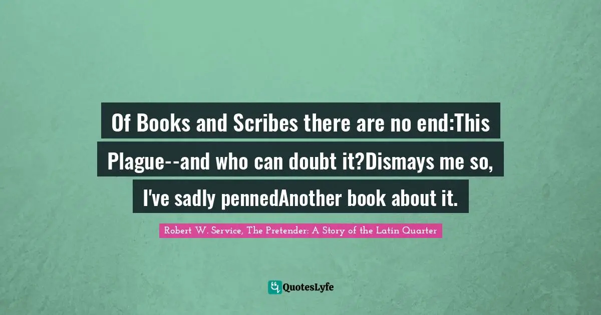 Of Books and Scribes there are no end:This Plague--and who can doubt it?Dismays me so, I've sadly pennedAnother book about it.