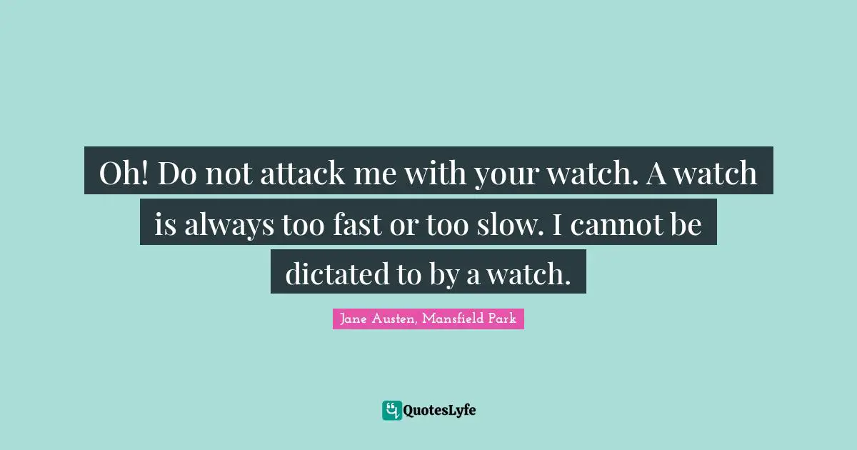 Oh! Do not attack me with your watch. A watch is always too fast or too slow. I cannot be dictated to by a watch.