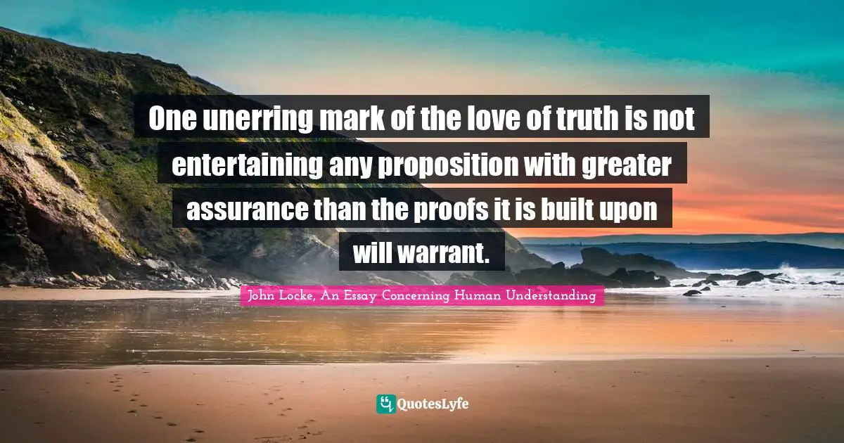 One unerring mark of the love of truth is not entertaining any proposition with greater assurance than the proofs it is built upon will warrant.