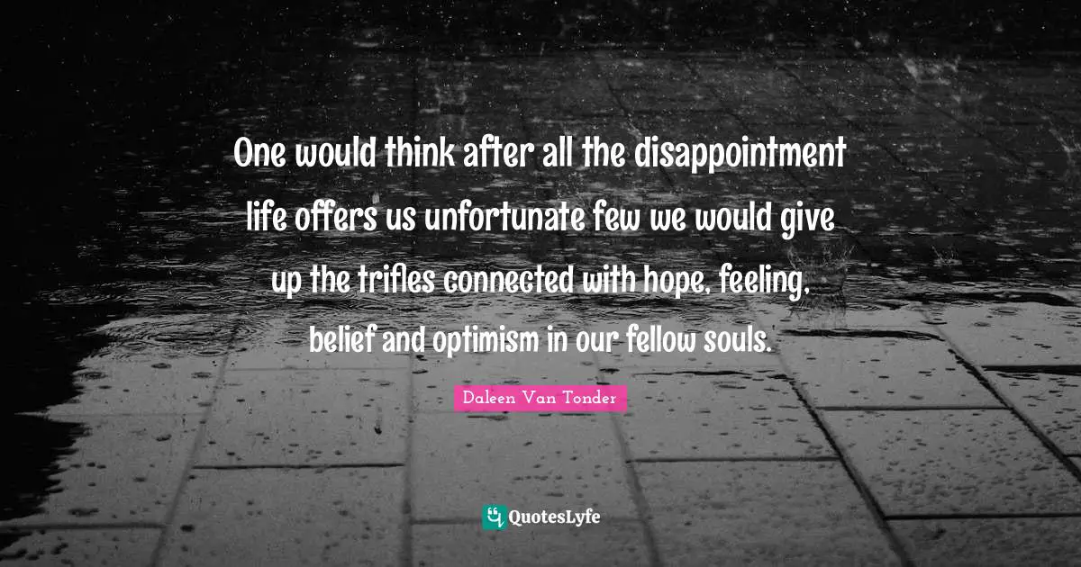 Dissapointment Quotes: "One would think after all the disappointment life offers us unfortunate few we would give up the trifles connected with hope, feeling, belief and optimism in our fellow souls."