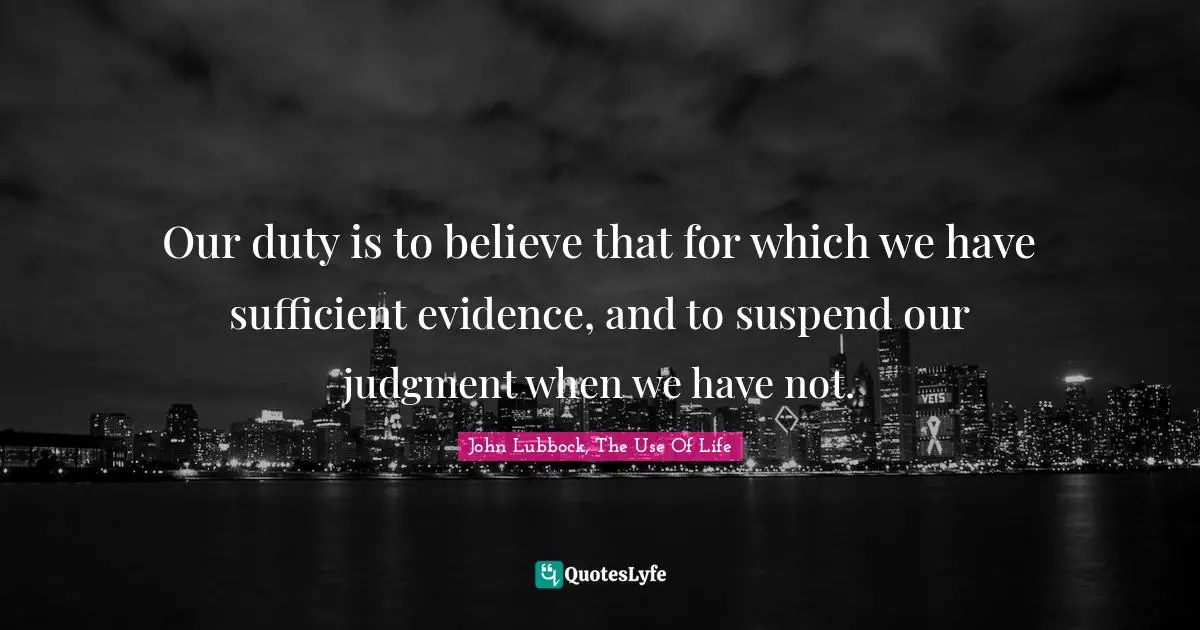 Our duty is to believe that for which we have sufficient evidence, and to suspend our judgment when we have not.