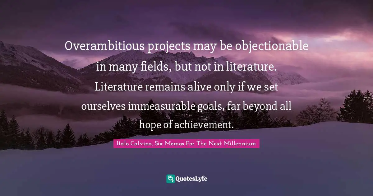 Overambitious projects may be objectionable in many fields, but not in literature. Literature remains alive only if we set ourselves immeasurable goals, far beyond all hope of achievement.