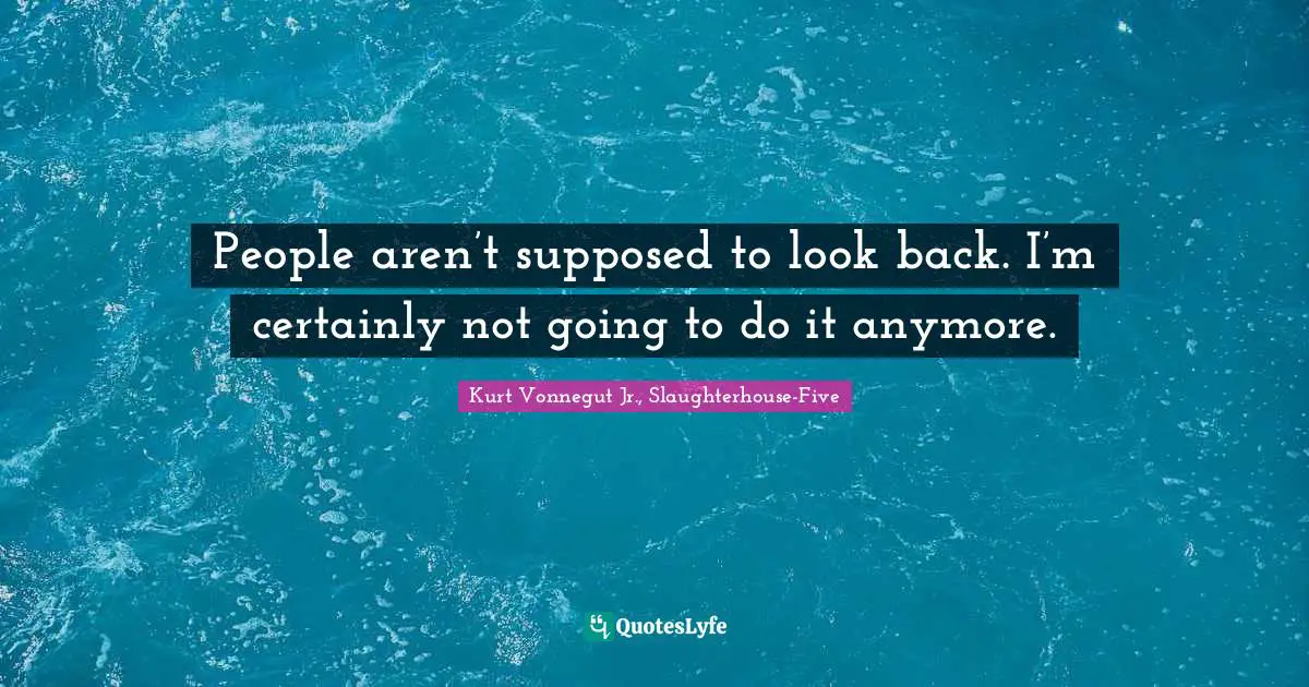 People aren’t supposed to look back. I’m certainly not going to do it anymore.
