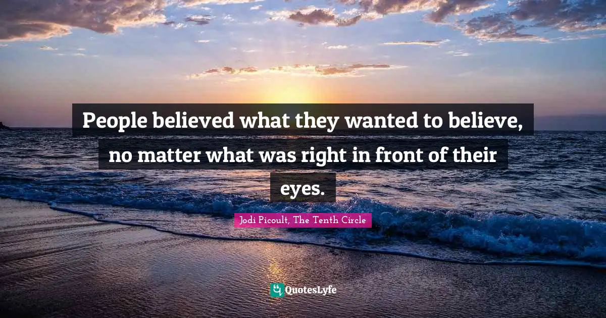 People believed what they wanted to believe, no matter what was right in front of their eyes.