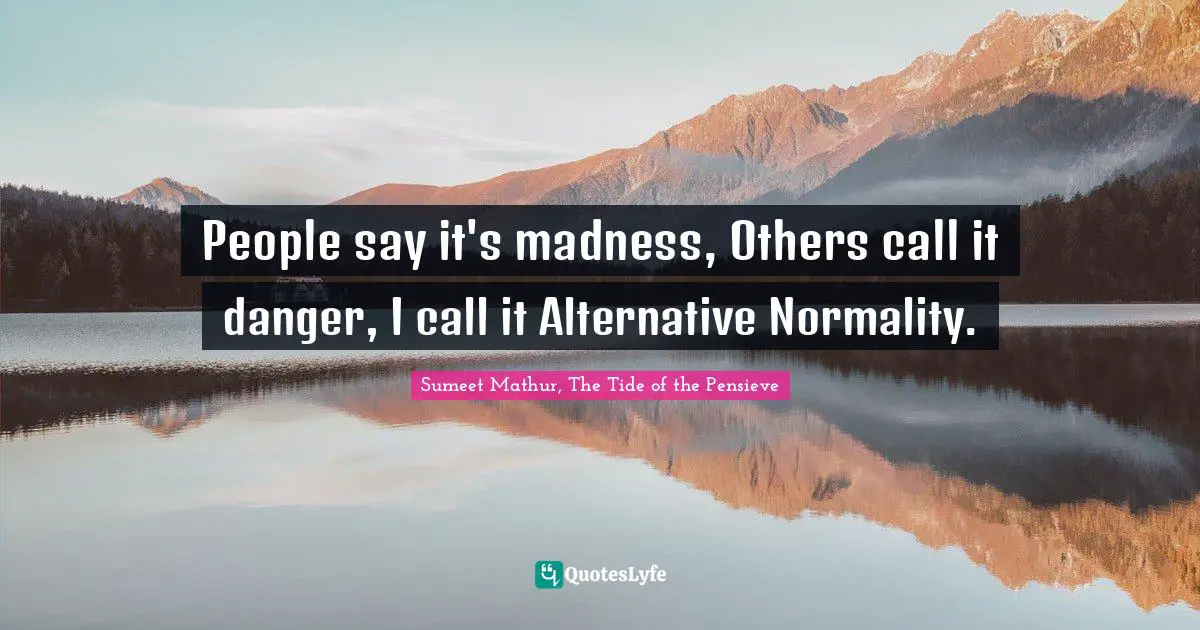 People say it's madness, Others call it danger, I call it Alternative Normality.