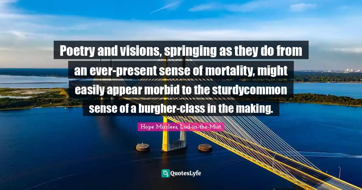 Poetry and visions, springing as they do from an ever-present sense of mortality, might easily appear morbid to the sturdycommon sense of a burgher-class in the making.