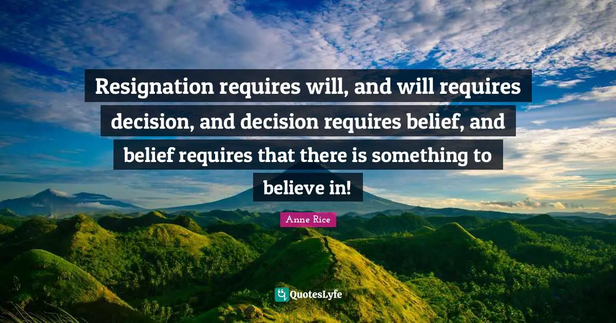 Resignation requires will, and will requires decision, and decision requires belief, and belief requires that there is something to believe in!