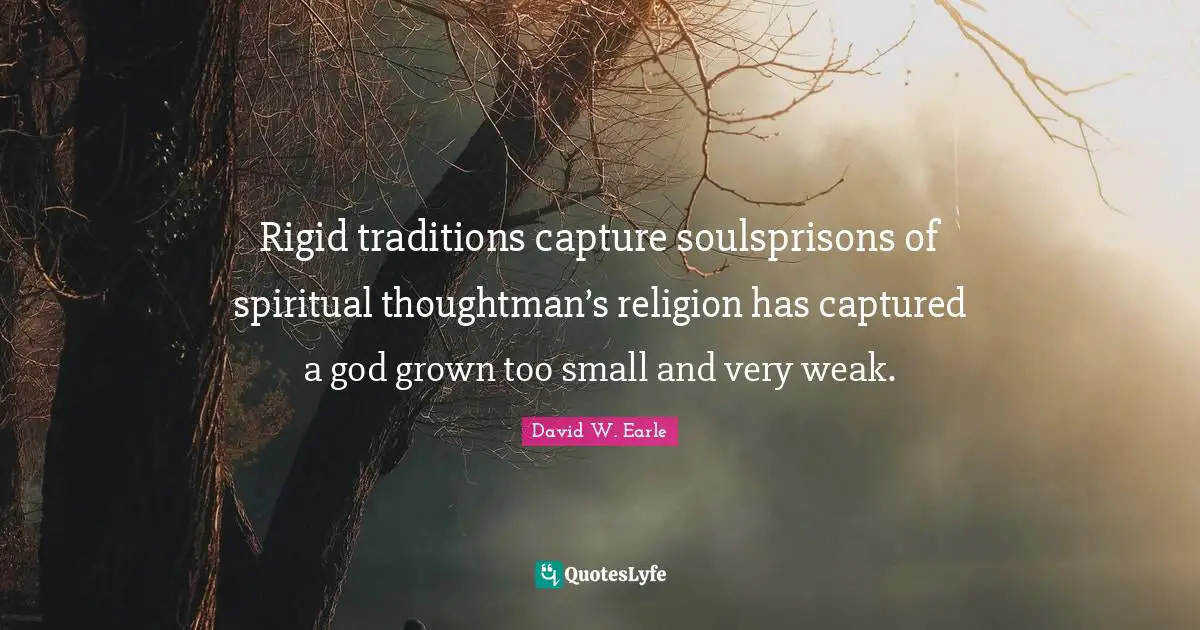 Rigid traditions capture soulsprisons of spiritual thoughtman’s religion has captured a god grown too small and very weak.